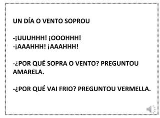 UN DÍA O VENTO SOPROU -¡UUUHHH! ¡OOOHHH! -¡AAAHHH! ¡AAAHHH! -¿POR QUÉ SOPRA O VENTO? PREGUNTOU AMARELA. -¿POR QUÉ VAI FRIO? PREGUNTOU VERMELLA.  