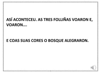 ASÍ ACONTECEU. AS TRES FOLLIÑAS VOARON E, VOARON….  E COAS SUAS CORES O BOSQUE ALEGRARON. 