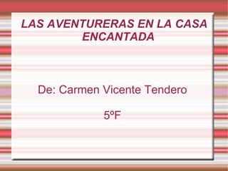 LAS AVENTURERAS EN LA CASA
        ENCANTADA



  De: Carmen Vicente Tendero

             5ºF
 