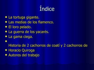 Índice La tortuga gigante. Las medias de los flamenco. El loro pelado. La guerra de los yacarés. La gama ciega.  Historia de 2 cachorros de coatí y 2 cachorros de hombre Horacio Quiroga Autores del trabajo 