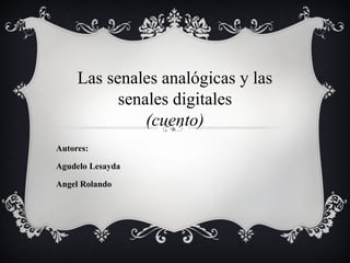 Las senales analógicas y las
senales digitales
(cuento)
Autores:
Agudelo Lesayda
Angel Rolando
 