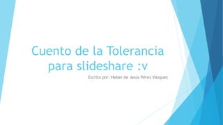 Cuento de la Tolerancia
para slideshare :v
Escrito por: Heber de Jesús Pérez Vázquez
 