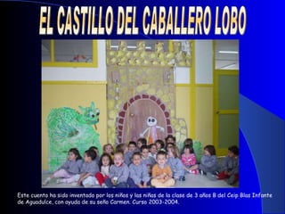   EL CASTILLO DEL CABALLERO LOBO Este cuento ha sido inventado por los niños y las niñas de la clase de 3 años B del Ceip Blas Infante de Aguadulce, con ayuda de su seño Carmen. Curso 2003-2004. 