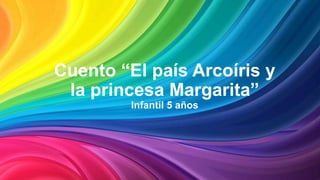 Cuento “El país Arcoíris y
la princesa Margarita”
Infantil 5 años
 