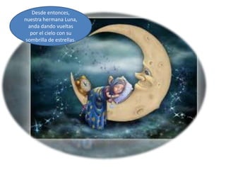Desde entonces,
nuestra hermana Luna,
  anda dando vueltas
   por el cielo con su
 sombrilla de estrellas.
 