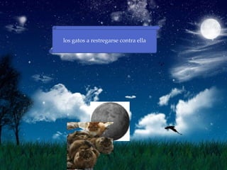 los gatos a restregarse contra ella
 