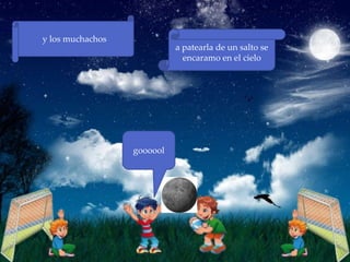 y los muchachos
                            a patearla de un salto se
                              encaramo en el cielo




                  goooool
 