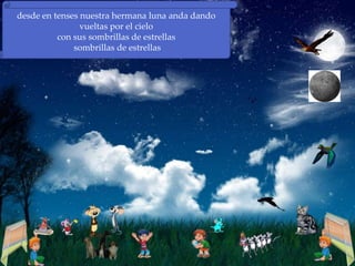 desde en tenses nuestra hermana luna anda dando
                vueltas por el cielo
          con sus sombrillas de estrellas
              sombrillas de estrellas
 