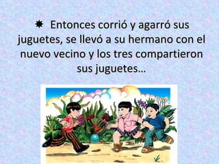    Entonces corrió y agarró sus juguetes, se llevó a su hermano con el nuevo vecino y los tres compartieron sus juguetes… 