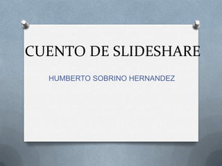 CUENTO DE SLIDESHARE
  HUMBERTO SOBRINO HERNANDEZ
 