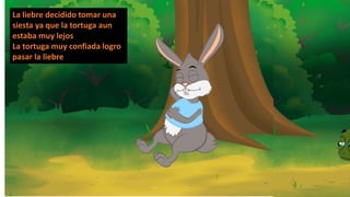 La liebre decidido tomar una
siesta ya que la tortuga aun
estaba muy lejos
La tortuga muy confiada logro
pasar la liebre
 