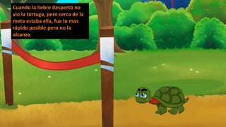 Cuando la liebre despertó no
vio la tortuga, pero cerca de la
meta estaba ella, fue lo mas
rápido posible pero no la
alcanzo
 