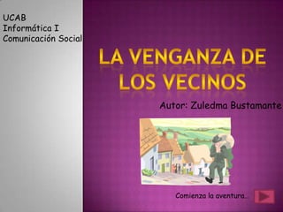 UCAB Informática I Comunicación Social La venganza de los vecinos Autor: Zuledma Bustamante Comienza la aventura… 