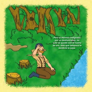 Pero el Hermes indignado
  por su deshonradez, no
sólo se quedó con el hacha
de oro, sino que tampoco le
      devolvió la suya.
 