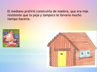 El mediano prefirió construirla de madera, que era más
resistente que la paja y tampoco le llevaría mucho
tiempo hacerla.
 