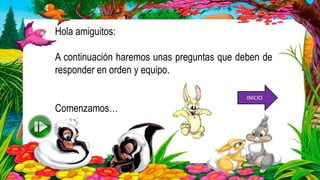 Hola amiguitos:
A continuación haremos unas preguntas que deben de
responder en orden y equipo.
Comenzamos…
INICIO
 