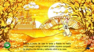 Estaba a punto de caer la tarde y Rabito no había
hecho ningún amigo ni había podido siquiera compartir
su alegría a los demás y saltando volvió a su casa.
 
