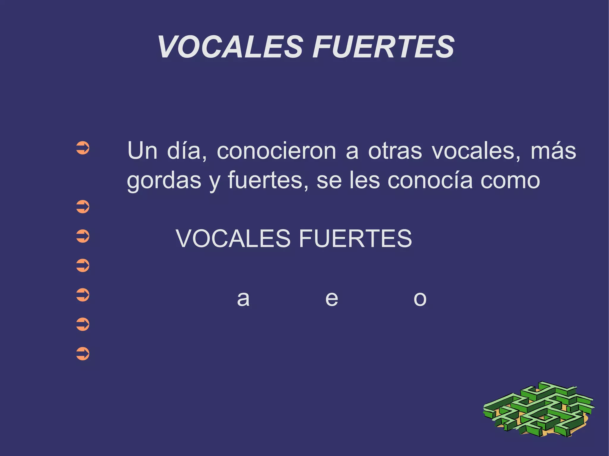 VOCALES FUERTES


➲   Un día, conocieron a otras vocales, más
    gordas y fuertes, se les conocía como
➲
➲       VOCALES FUERTES
➲
➲            a       e      o
➲
➲
 