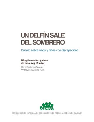 CONFEDERACIÓN ESPAÑOLA DE ASOCIACIONES DE PADRES Y MADRES DE ALUMNOS
Dirigido a niñas y niños
de entre 6 y 12 años
Clara Redondo Sastre
Mª Reyes Guijarro Ruiz
Cuento sobre niños y niñas con discapacidad
UNDELFÍNSALE
DELSOMBRERO
 