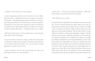[ 4 0 ] [ 4 1 ]
—Pero, pero… —A Lola no le salen las palabras—. ¿Me vas a
hacer el favor de contarme cómo lo has hecho?
—NO. NO te lo voy a contar.
Cuando escucho la respuesta de Iris Gascón me entran ganas de
reír. El «no» lo ha pronunciado muy clarito. Pero no me sonrío. Lo
siguiente que ocurre es que Iris Gascón le da un beso en la mejilla
a Lola. Yo entro en el instituto. Huele a pintura dulce que se me
mete por la nariz hasta el cerebro. Lola va todo el rato a mi lado
(ahora sí mantiene mi distancia de seguridad), callada. El pasillo
central no es muy largo, y está lleno de dibujos: un niño encima de
una pelota azul gigante como mirándose el ombligo. Un tablero
de ajedrez en perspectiva y dos reinas enfrentadas, pero la reina
blanca está en la casilla negra y la negra en la blanca (esto no lo
entiendo). El gato de Alicia en el país de las maravillas subido a
una farola. Y más. Hay más. Pero yo ya no quiero seguir aquí, me
quiero ir ya a clase. Miro a Lola. Está como parada. Pienso que se
habrá dado cuenta de que las personas no son exactamente lo
que aparentan ser. Pienso que dejará de estar preocupada por Iris
—¡¿Qué?! —Lola me mira con cara de sapo.
—Estos distinguidos alumnos son Iris Gascón y Franco Solfa.
Aquí los tenéis. —Aparecen los dos por la puerta y se quedan
ahí quietos—. Me pidieron permiso para mostrarnos su obra, y
aquí tenéis el resultado. Han estado toda la noche trabajando.
Os dejo 20 minutos para que admiréis lo que han pintado en
el pasillo central. ¡Muy importante! No se puede tocar, porque
la pintura todavía está fresca. Y después cada uno a su clase.
—No me lo puedo creer, no me lo puedo creer, no me lo puedo
creer. Qué narices ha pasado…
Lola se me acerca a más de un metro y medio. No quiero estar
con ella ahora. Me voy para adentro. Pero ella viene detrás de
mí. Iris Gascón está en la puerta, muy, muy sonriente. Cuando
llegamos a su lado, le dice a Lola:
—Esto te lo dedico, Lola. Por ser buena amiga mía. Pero no te
preocupes más por mí, no es necesario.
 