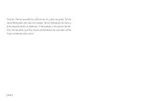 [ 4 2 ]
Gascón. Pienso que ella ha confiado en mí, y eso me gusta. Se me
viene Mortadelo otra vez a la cabeza. Se ha disfrazado de ratón y
lo ha espachurrado un elefante. Y me vuelven a dar ganas de reír.
Esto me recuerda que hay mayor probabilidad de que esta noche
haya canelones para cenar.
 