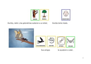 Dumbo, ratón y las golondrinas subieron a un árbol.    Dumbo tenía miedo.




                                          Sus amigos         le ayudaron a volar.




                                                                                    6
 