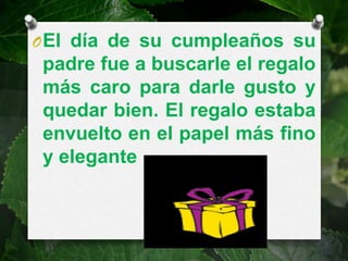 O El día de su cumpleaños su
 padre fue a buscarle el regalo
 más caro para darle gusto y
 quedar bien. El regalo estaba
 envuelto en el papel más fino
 y elegante .
 