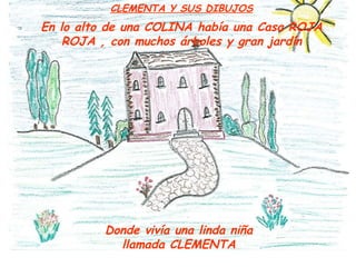 CLEMENTA Y SUS DIBUJOS En lo alto de una COLINA había una Casa ROJA ROJA , con muchos árboles y gran jardín Donde vivía una linda niña llamada CLEMENTA 