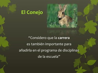 El Conejo
“Considero que la carrera
es también importante para
añadirla en el programa de disciplinas
de la escuela”
 