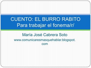 María José Cabrera Soto www.comunicaresmasquehablar.blogspot.com CUENTO: EL BURRO RABITOPara trabajar el fonema/r/ 
