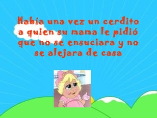 Había una vez un cerdito a quien su mama le pidió que no se ensuciara y no se alejara de casa