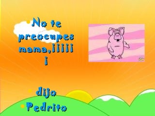No te preocupes mama,¡¡¡¡¡¡ dijo  Pedrito 