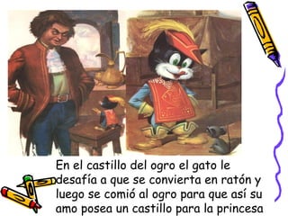 En el castillo del ogro el gato le desafía a que se convierta en ratón y luego se comió al ogro para que así su amo posea un castillo para la princesa 