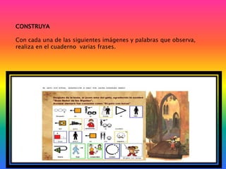CONSTRUYA
Con cada una de las siguientes imágenes y palabras que observa,
realiza en el cuaderno varias frases.

 