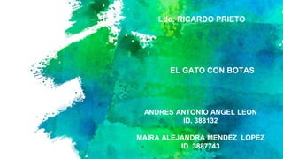 Ldo. RICARDO PRIETO
EL GATO CON BOTAS
ANDRES ANTONIO ANGEL LEON
ID. 388132
MAIRA ALEJANDRA MENDEZ LOPEZ
ID. 3887743
 
