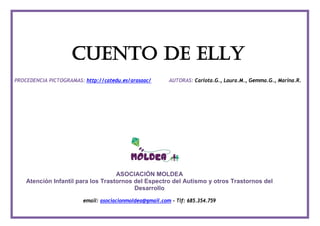 CUENTO DE ELLY
PROCEDENCIA PICTOGRAMAS: http://catedu.es/arasaac/ AUTORAS: Carlota.G., Laura.M., Gemma.G., Marina.R.
ASOCIACIÓN MOLDEA
Atención Infantil para los Trastornos del Espectro del Autismo y otros Trastornos del
Desarrollo
email: asociacionmoldea@gmail.com - Tlf: 685.354.759
 