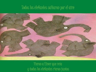 Todos los elefantes saltaron por el aire 
Vieron a Elmer que reía 
y todos los elefantes rieron juntos 
 