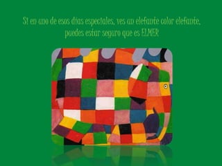 Si en uno de esos días especiales, ves un elefante color elefante, 
puedes estar seguro que es ELMER 
 