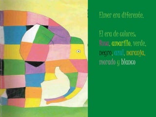 Elmer era diferente. 
El era de colores: 
Rosa, amarillo, verde, 
negro, azul, naranja, 
morado y blanco 
 