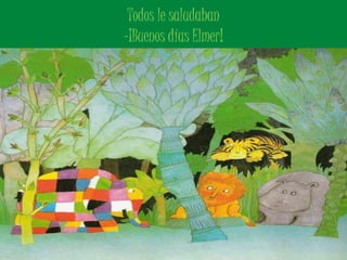 Todos le saludaban 
-¡Buenos días Elmer! 
 