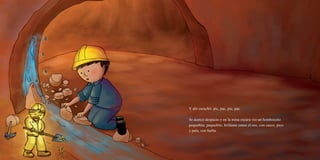 Y ahí escuchó: pic, pac, pic, pac.
Se acercó despacio y en la mina oscura vio un hombrecito
pequeñito, pequeñito, brillante como el oro, con casco, pico
y pala, con barba.
 