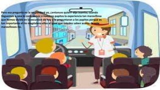 Pero esa pregunta no la responderé yo, ¿entonces quien? dijo Juanito; cuando
lleguemos a casa le contraemos a nuestros papitos la experiencia tan maravillosa
que hemos vivido en la excursión de hoy y le preguntaran a los papitos porque es
tan importante el rio magdalena ellos al igual que ustedes saben acerca de este
maravillosos rio.
 