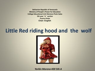 Bolivarian Republic of Venezuela
Ministry of People's Power for Education
College Educational Unit Mariano Picón Salas
5th year ¨A ¨ section
Puerto Ordaz
Chair: English
Yorlén Moreno #20 5th A
Little Red riding hood and the wolf
 