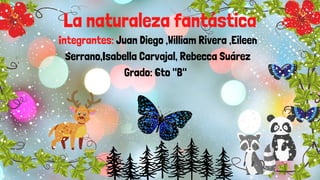 Integrantes: Juan Diego ,William Rivera ,Eileen
Serrano,Isabella Carvajal, Rebecca Suárez
Grado: 6to "B"
La naturaleza fantástica
 