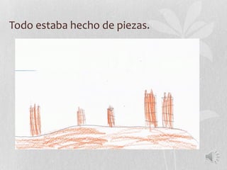 Todo estaba hecho de piezas.
 