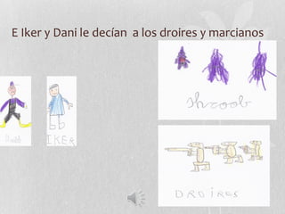 E Iker y Dani le decían a los droires y marcianos
 