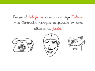 Sonó el teléfono, era su amigo Felipe
que llamaba porque se quería ir con
ellos a la fiesta.