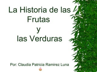 La Historia de las
Frutas
y
las Verduras
Por: Claudia Patricia Ramirez Luna

 