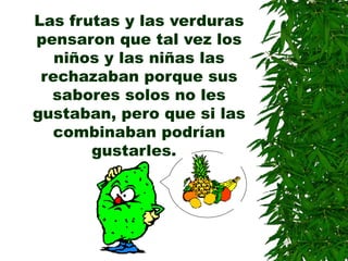 Las frutas y las verduras
pensaron que tal vez los
niños y las niñas las
rechazaban porque sus
sabores solos no les
gustaban, pero que si las
combinaban podrían
gustarles.
 