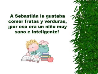 A Sebastián le gustaba
comer frutas y verduras,
¡por eso era un niño muy
sano e inteligente!
 